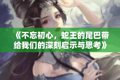 《不忘初心，蛇王的尾巴带给我们的深刻启示与思考》