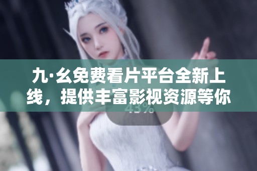 九·幺免费看片平台全新上线，提供丰富影视资源等你来探索