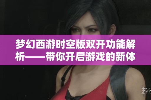 梦幻西游时空版双开功能解析——带你开启游戏的新体验与无限可能