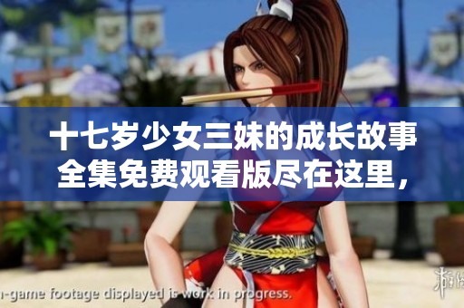 十七岁少女三妹的成长故事全集免费观看版尽在这里，不容错过！