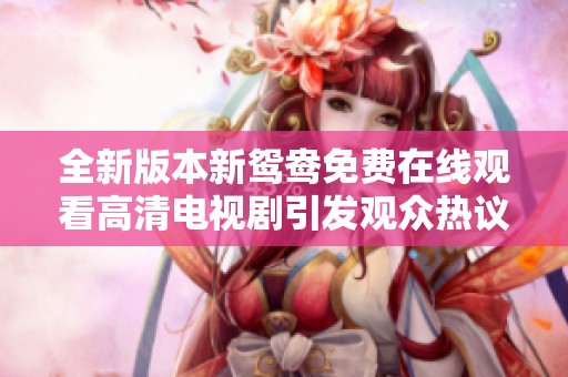 全新版本新鸳鸯免费在线观看高清电视剧引发观众热议与期待