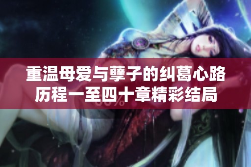 重温母爱与孽子的纠葛心路历程一至四十章精彩结局