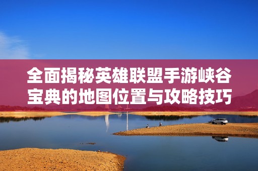 全面揭秘英雄联盟手游峡谷宝典的地图位置与攻略技巧