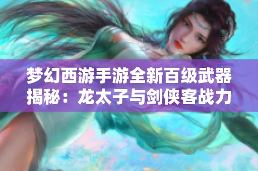 梦幻西游手游全新百级武器揭秘：龙太子与剑侠客战力提升攻略