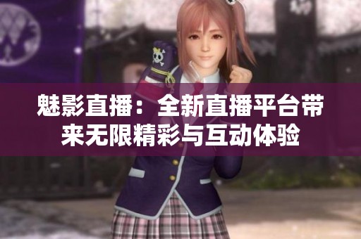 魅影直播：全新直播平台带来无限精彩与互动体验