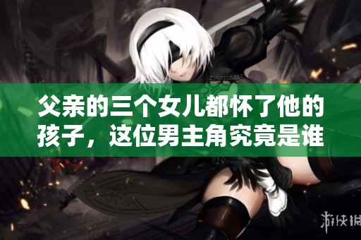 父亲的三个女儿都怀了他的孩子，这位男主角究竟是谁呢