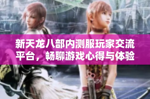 新天龙八部内测服玩家交流平台，畅聊游戏心得与体验