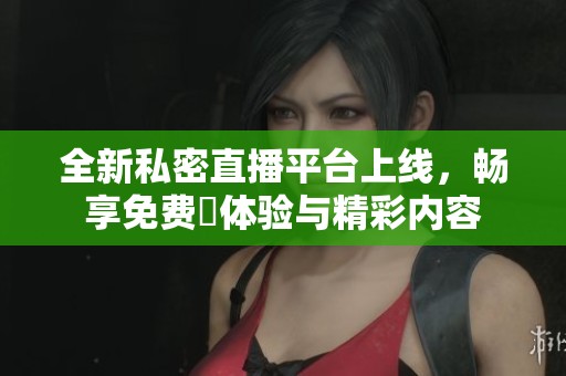 全新私密直播平台上线，畅享免费婐体验与精彩内容