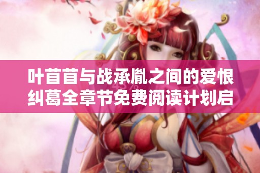 叶苜苜与战承胤之间的爱恨纠葛全章节免费阅读计划启动