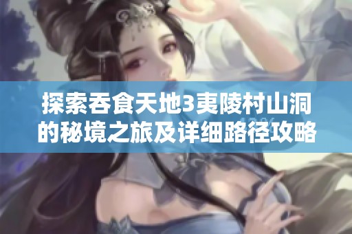 探索吞食天地3夷陵村山洞的秘境之旅及详细路径攻略