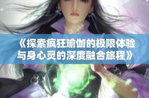 《探索疯狂瑜伽的极限体验与身心灵的深度融合旅程》