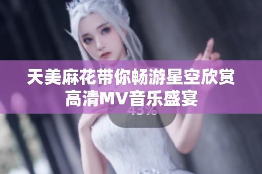 天美麻花带你畅游星空欣赏高清MV音乐盛宴