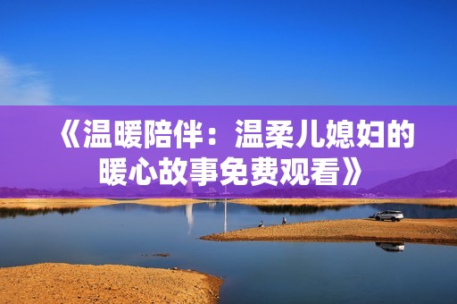 《温暖陪伴：温柔儿媳妇的暖心故事免费观看》