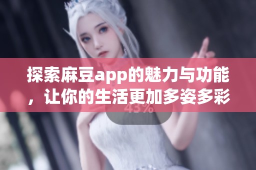 探索麻豆app的魅力与功能，让你的生活更加多姿多彩