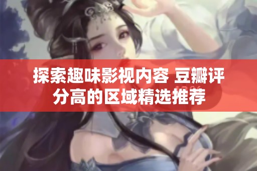 探索趣味影视内容 豆瓣评分高的区域精选推荐
