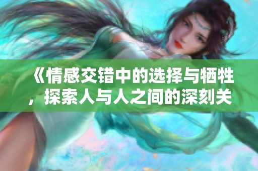 《情感交错中的选择与牺牲，探索人与人之间的深刻关系》