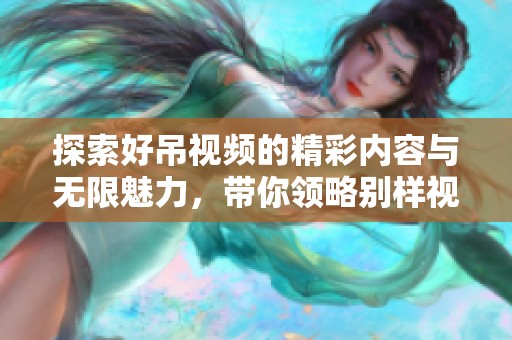 探索好吊视频的精彩内容与无限魅力，带你领略别样视听体验