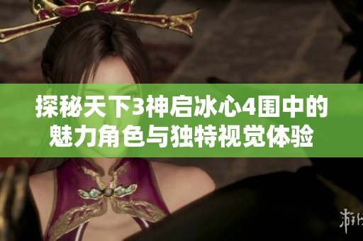 探秘天下3神启冰心4围中的魅力角色与独特视觉体验