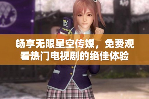 畅享无限星空传媒，免费观看热门电视剧的绝佳体验