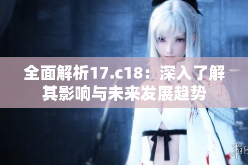 全面解析17.c18：深入了解其影响与未来发展趋势
