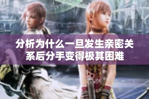 分析为什么一旦发生亲密关系后分手变得极其困难