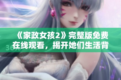 《家政女孩2》完整版免费在线观看，揭开她们生活背后的故事与挑战