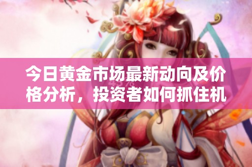 今日黄金市场最新动向及价格分析，投资者如何抓住机遇