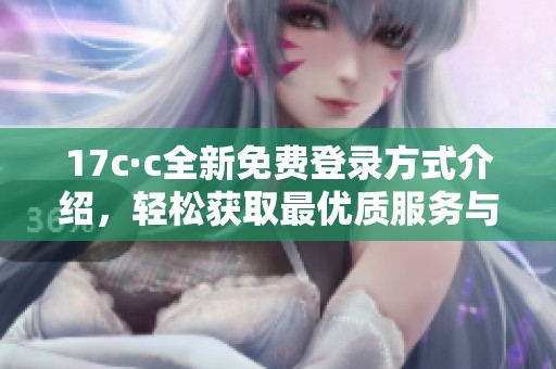 17c·c全新免费登录方式介绍，轻松获取最优质服务与体验