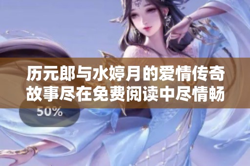 历元郎与水婷月的爱情传奇故事尽在免费阅读中尽情畅享