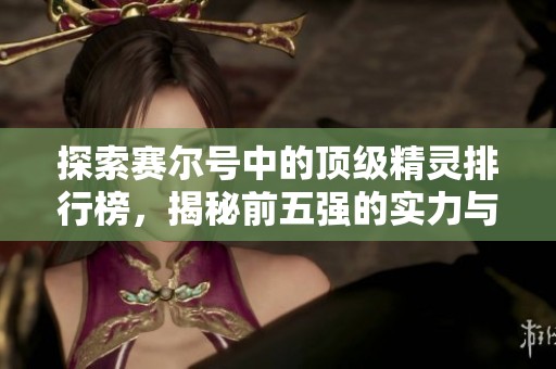 探索赛尔号中的顶级精灵排行榜，揭秘前五强的实力与魅力