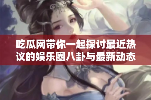 吃瓜网带你一起探讨最近热议的娱乐圈八卦与最新动态