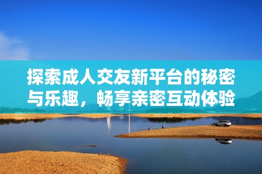 探索成人交友新平台的秘密与乐趣，畅享亲密互动体验