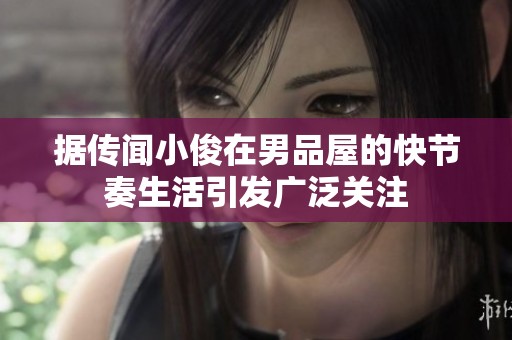 据传闻小俊在男品屋的快节奏生活引发广泛关注