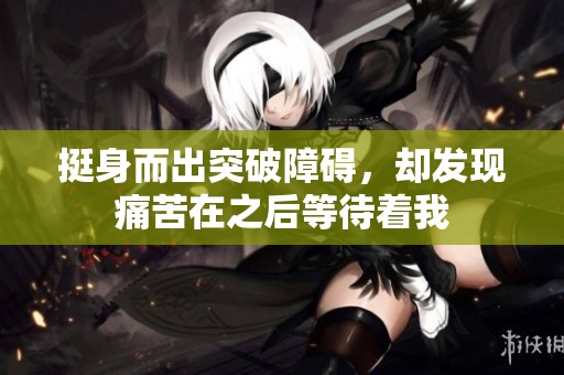 挺身而出突破障碍，却发现痛苦在之后等待着我