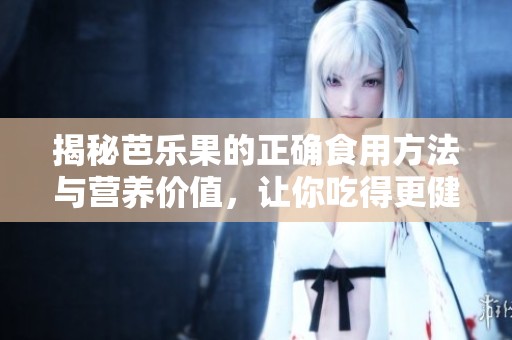 揭秘芭乐果的正确食用方法与营养价值，让你吃得更健康更美味