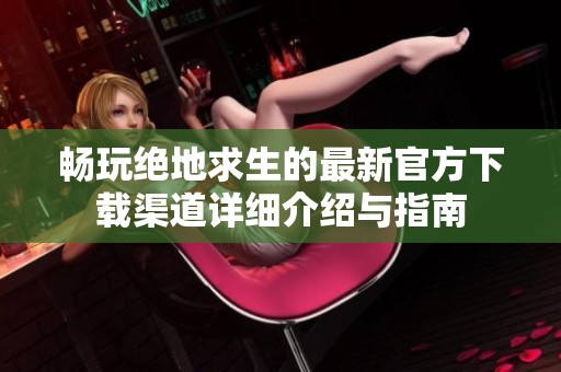 畅玩绝地求生的最新官方下载渠道详细介绍与指南