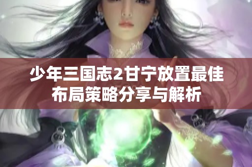 少年三国志2甘宁放置最佳布局策略分享与解析