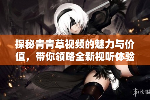 探秘青青草视频的魅力与价值，带你领略全新视听体验