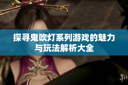 探寻鬼吹灯系列游戏的魅力与玩法解析大全