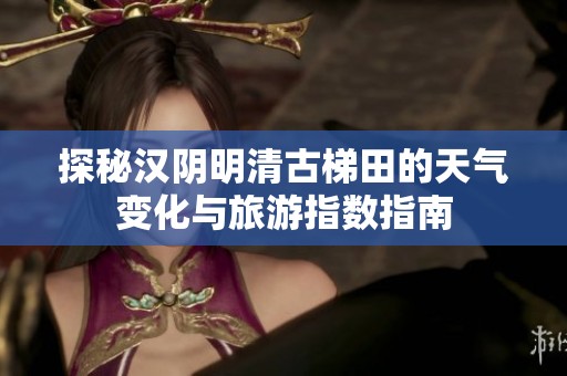 探秘汉阴明清古梯田的天气变化与旅游指数指南