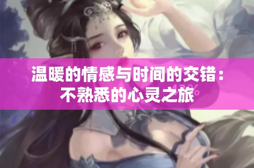 温暖的情感与时间的交错：不熟悉的心灵之旅