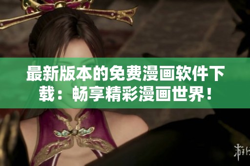 最新版本的免费漫画软件下载：畅享精彩漫画世界！