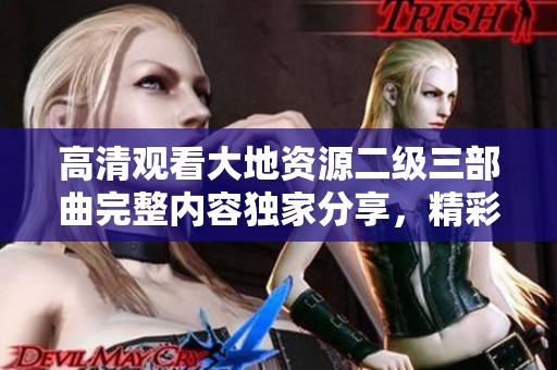 高清观看大地资源二级三部曲完整内容独家分享，精彩不容错过