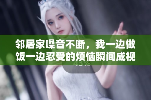 邻居家噪音不断，我一边做饭一边忍受的烦恼瞬间成视频分享