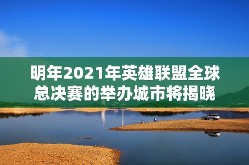 明年2021年英雄联盟全球总决赛的举办城市将揭晓