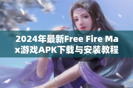 2024年最新Free Fire Max游戏APK下载与安装教程全面解析