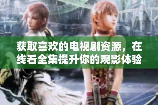 获取喜欢的电视剧资源，在线看全集提升你的观影体验