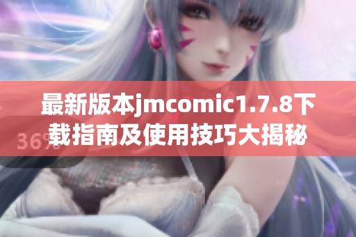 最新版本jmcomic1.7.8下载指南及使用技巧大揭秘