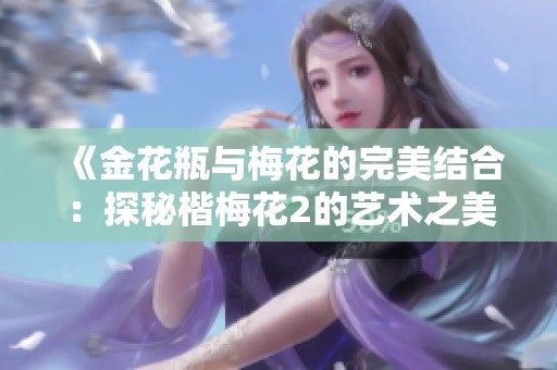 《金花瓶与梅花的完美结合：探秘楷梅花2的艺术之美》