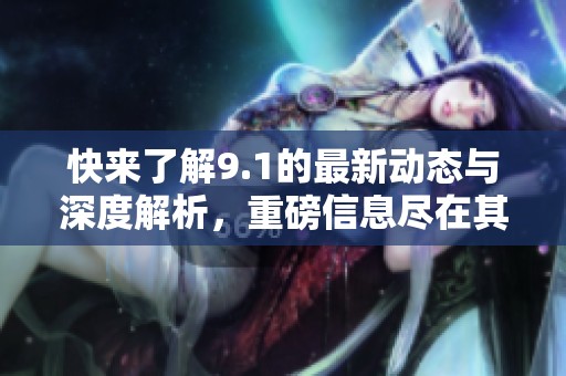 快来了解9.1的最新动态与深度解析，重磅信息尽在其中！